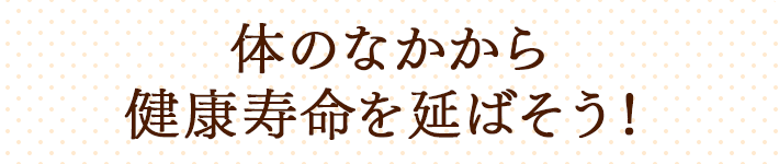 体のなかから健康寿命を延ばそう！