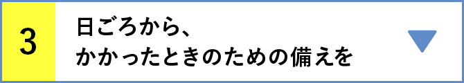 3 日ごろから、かかったときのための備えを