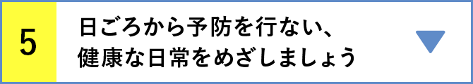 5 日ごろから予防を行ない、健康な日常をめざしましょう