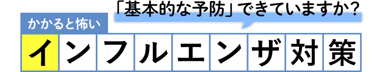 「基本的な予防」できていますか？かかると怖いインフルエンザ対策
