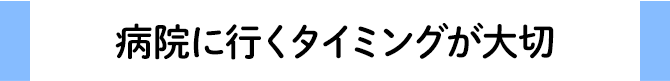 病院に行くタイミングが大切
