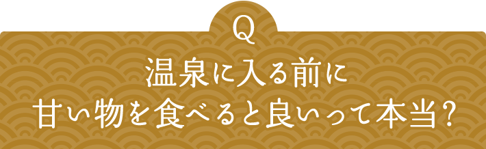 Q 温泉に入る前に甘い物を食べると良いって本当？