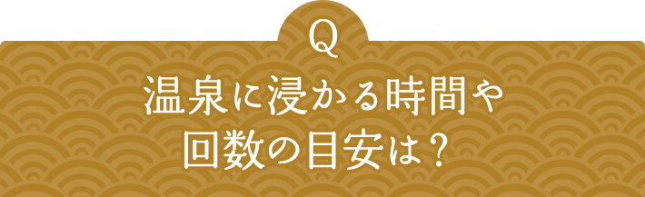 Q 温泉に浸かる時間や回数の目安は？