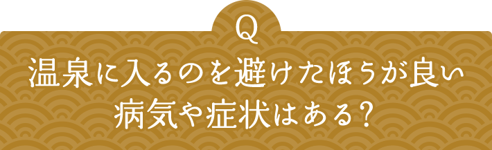 Q 温泉に入るのを避けたほうが良い病気や症状はある？