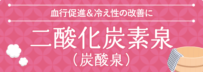 血行促進＆冷え性の改善に 二酸化炭素泉 （炭酸泉）