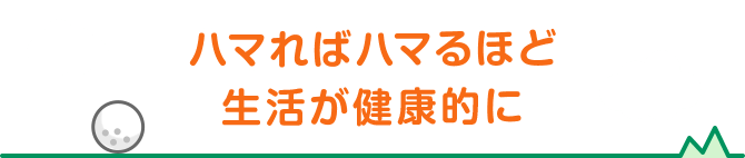 ハマればハマるほど生活が健康的に