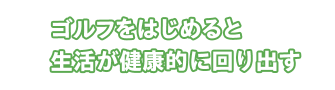 ゴルフをはじめると生活が健康的に回り出す