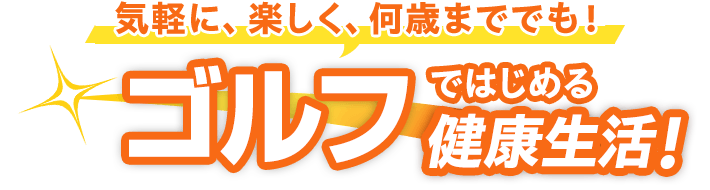 気軽に、楽しく、何歳まででも！ ゴルフではじめる健康生活！
