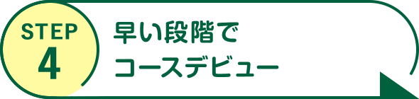 STEP4 早い段階でコースデビュー