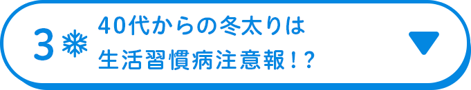 3 40代からの冬太りは生活習慣病注意報！？