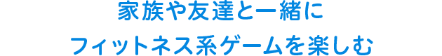 家族や友達と一緒にフィットネス系ゲームを楽しむ