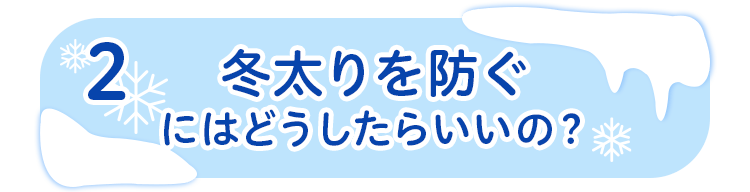 2 冬太りを防ぐにはどうしたらいいの？