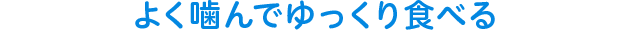 よく噛んでゆっくり食べる
