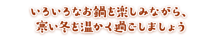 いろいろなお鍋を楽しみながら、寒い冬を温かく過ごしましょう