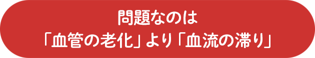 問題なのは「血管の老化」より「血流の滞り」