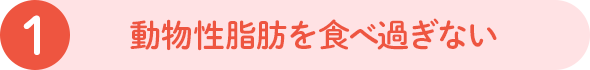 1 動物性脂肪を食べ過ぎない