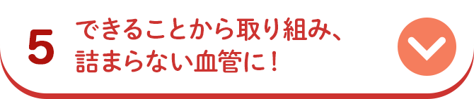5 できることから取り組み、詰まらない血管に！