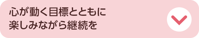 心が動く目標とともに楽しみながら継続を