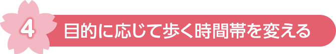 4 目的に応じて歩く時間帯を変える