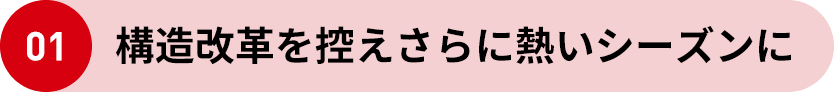 01 構造改革を控えさらに熱いシーズンに