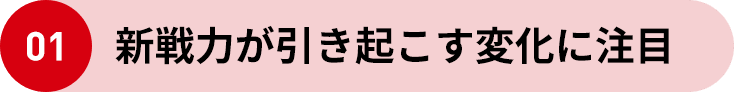 01 新戦力が引き起こす変化に注目