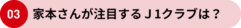 03 家本さんが注目するJ1クラブは?