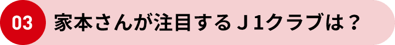 03 家本さんが注目するＪ1クラブは？