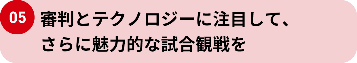 05 審判とテクノロジーに注目して、さらに魅力的な試合観戦を