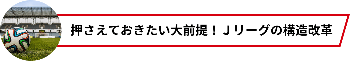 押さえておきたい大前提！Ｊリーグの構造改革