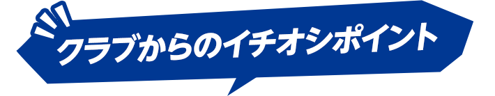 クラブからのイチオシポイント