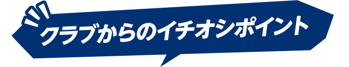 クラブからのイチオシポイント