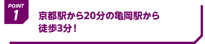 POINT1 京都駅から20分の亀岡駅から徒歩3分！