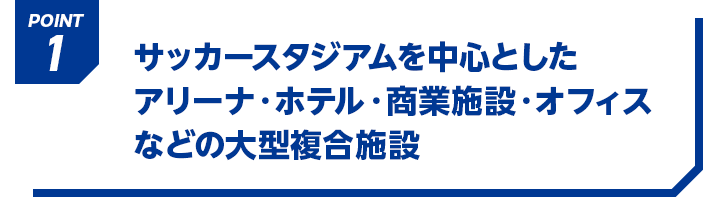 POINT1 サッカースタジアムを中心としたアリーナ・ホテル・商業施設・オフィスなどの大型複合施設