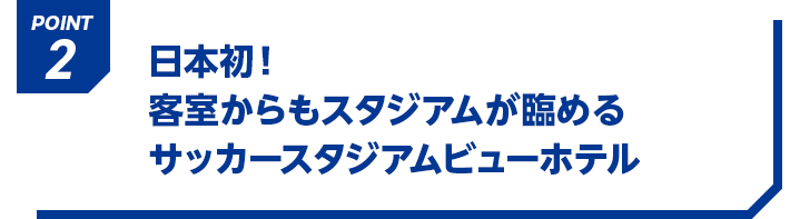 POINT2 日本初！客室からもスタジアムが臨める サッカースタジアムビューホテル