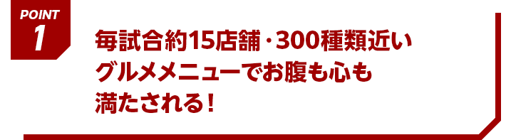 POINT1 毎試合約15店舗・300種類近いグルメメニューでお腹も心も満たされる！