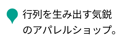 行列を生み出す、新進気鋭のアパレルショップ。