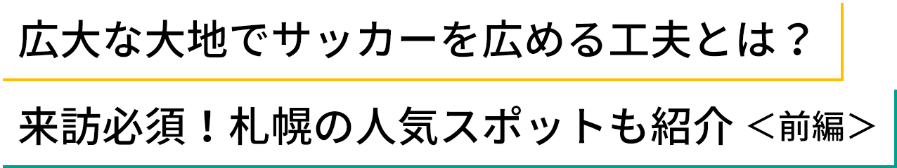 広大な大地でサッカーを広める工夫とは？来訪必須！札幌の人気スポットも紹介 ＜前編＞