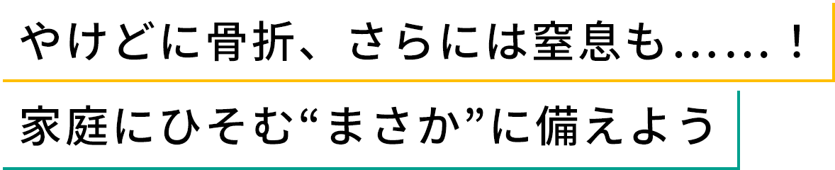 やけどに骨折、さらには窒息も……!家庭にひそむ“まさか”に備えよう