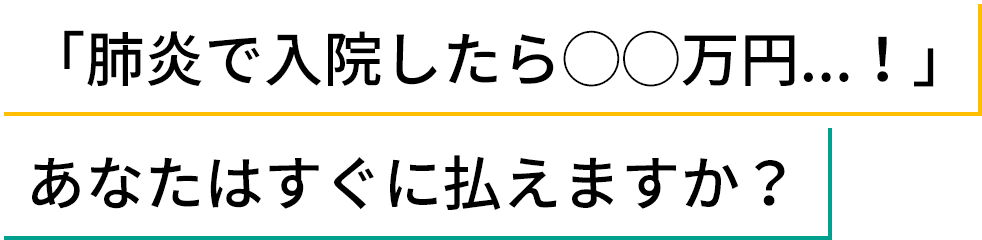 「肺炎で入院したら◯◯円…!」あなたはすぐに払えますか？