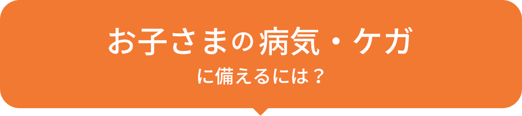 お子さまの病気・ケガに備えるには?