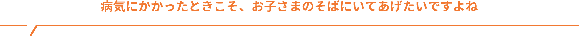 病気にかかったときこそ、お子様のそばにいてあげたいですよね