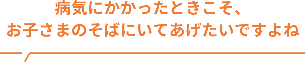 病気にかかったときこそ、お子様のそばにいてあげたいですよね