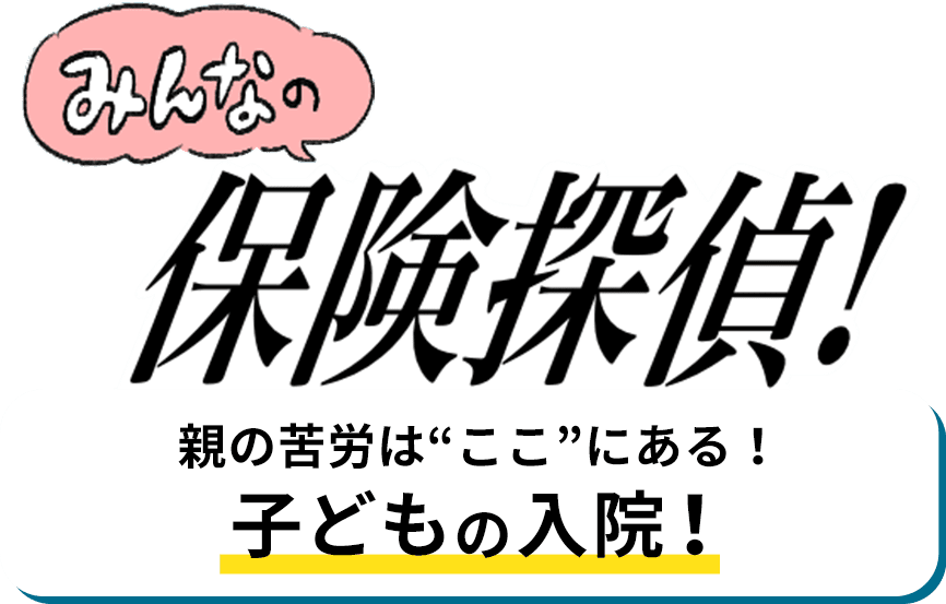 みんなの保険探偵！ 親の苦労は“ここ”にある！子どもの入院！