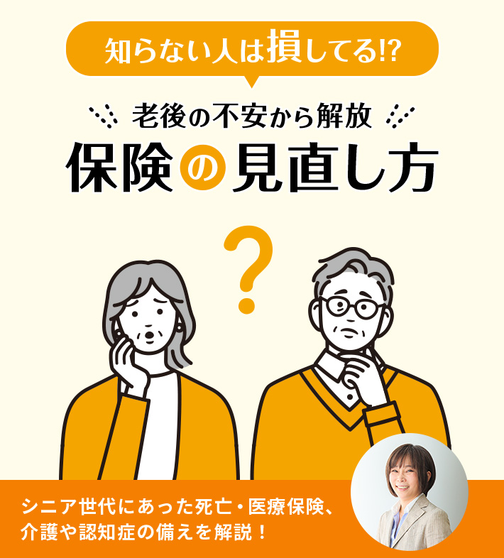 知らない人は損してる!? 老後の不安から解放 保険の見直し方 シニア世代にあった死亡・医療保険、介護や認知症の備えを解説！