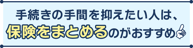 手続きの手間を抑えたい人は、保険をまとめるのがおすすめ