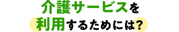 介護サービスを利用するためには?