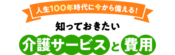 人生100年時代に今から備える！ 知っておきたい介護サービスと費用
