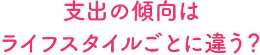 支出の傾向はライフスタイルごとに違う?