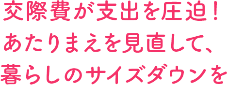 交際費が支出を圧迫!あたりまえを見直して、暮らしのサイズダウンを