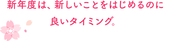 新年度は、新しいことをはじめるのに良いタイミング。